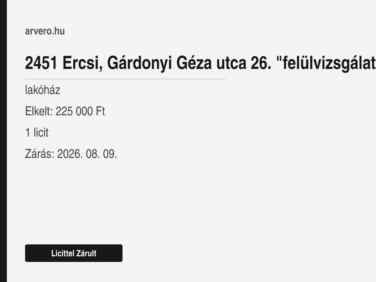 2451 Ercsi, Gárdonyi Géza utca 26. "felülvizsgálat Alatt" – lakóház – Licittel Zárult – Elkelt: 225 000 Ft – 1 licit – Zárás: 2026. 08. 09.